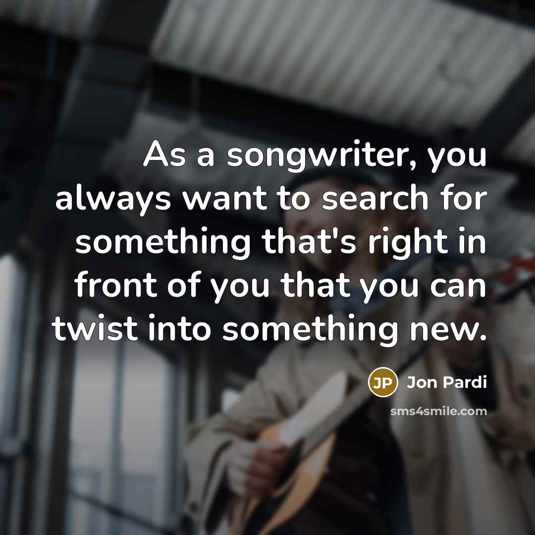 “As a songwriter, you always want to search for something that's right in front of you that you can twist into something new.” quote by Jon Pardi
