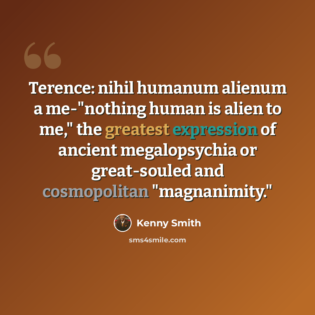 “Terence: nihil humanum alienum a me-"nothing human is alien to me," the greatest expression of ancient megalopsychia or great-souled and cosmopolitan "magnanimity."” quote by Kenny Smith