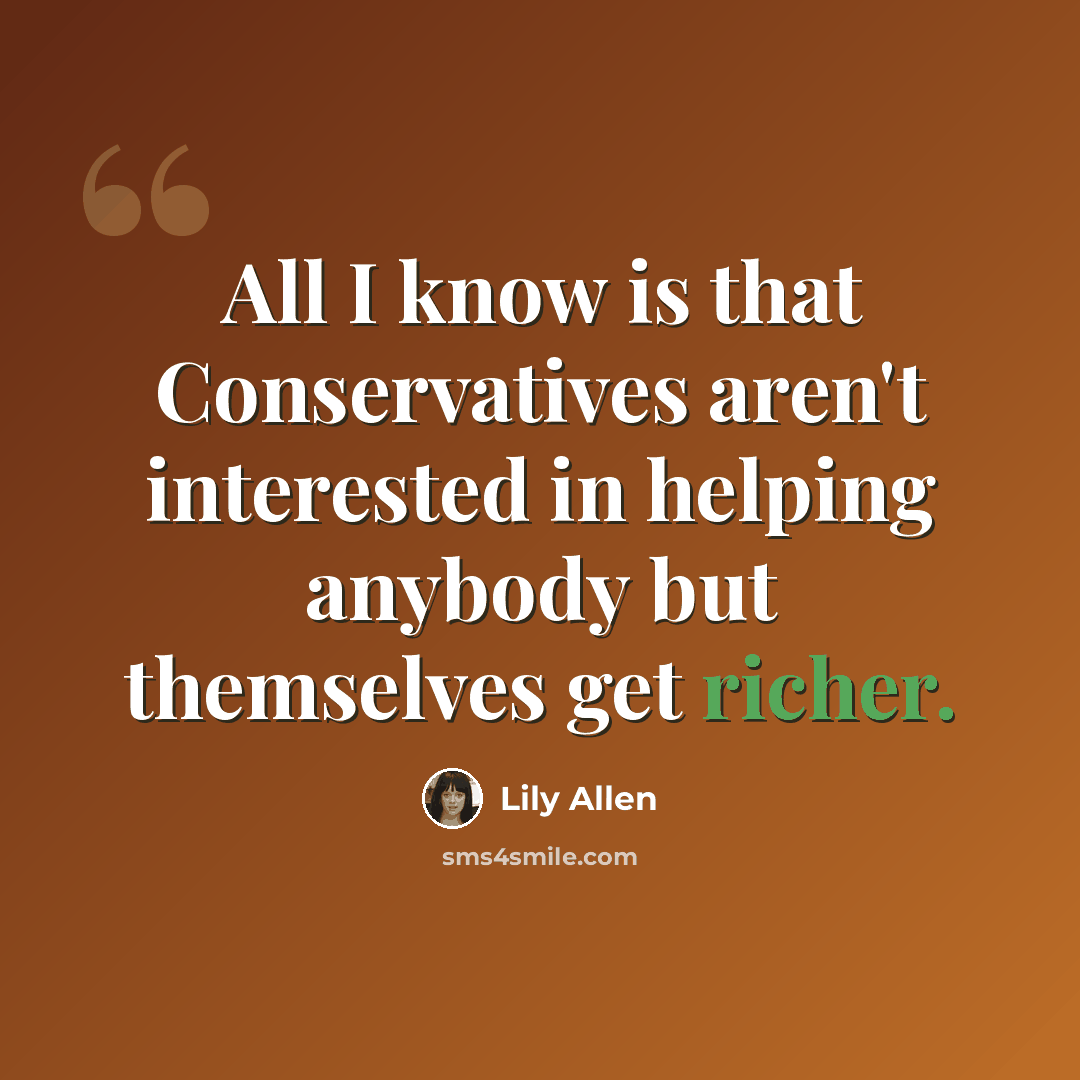 “All I know is that Conservatives aren't interested in helping anybody but themselves get richer.” quote by Lily Allen