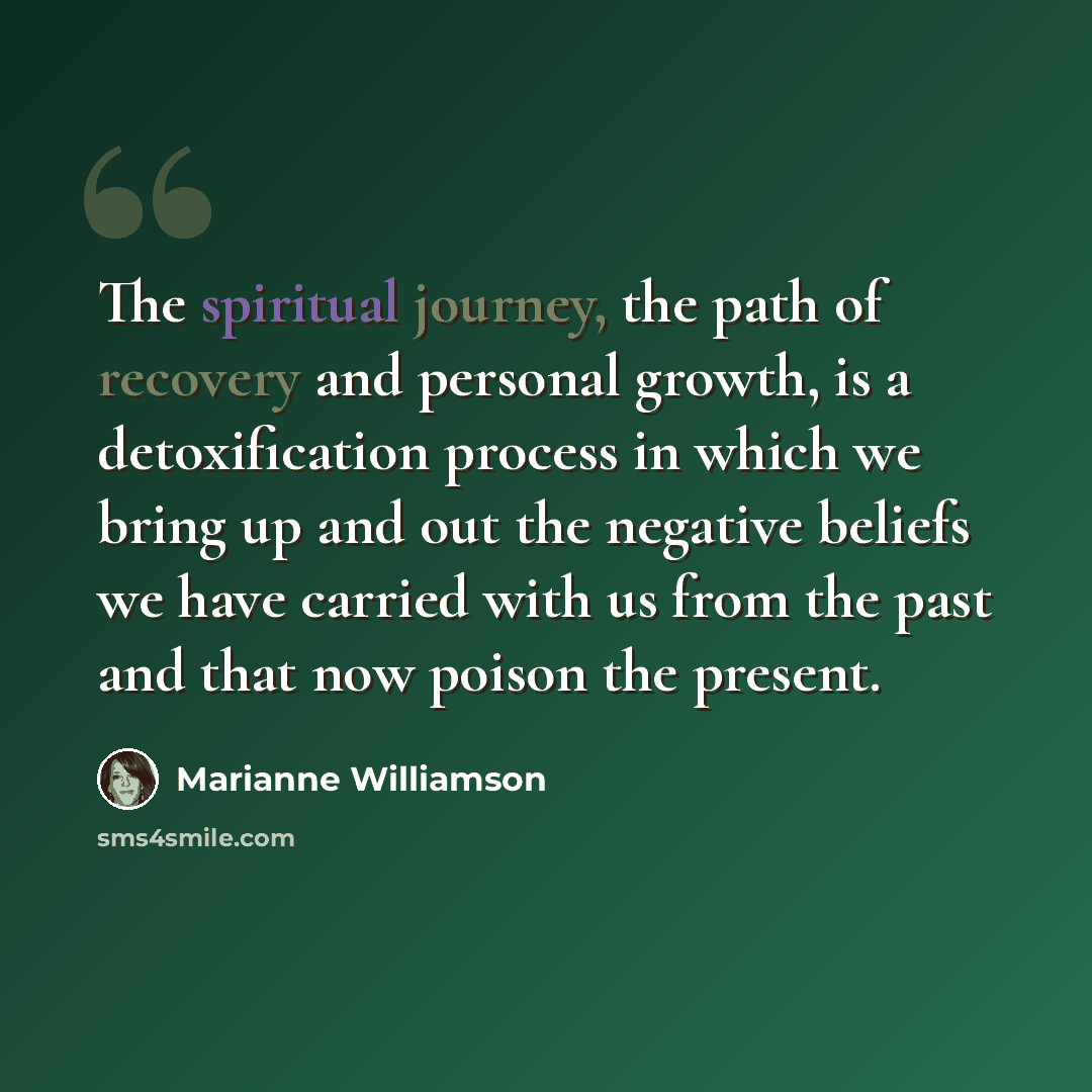 “The spiritual journey, the path of recovery and personal growth, is a detoxification process in which we bring up and out the negative beliefs we have carried with us from the past and that now poison the present.” quote by Marianne Williamson