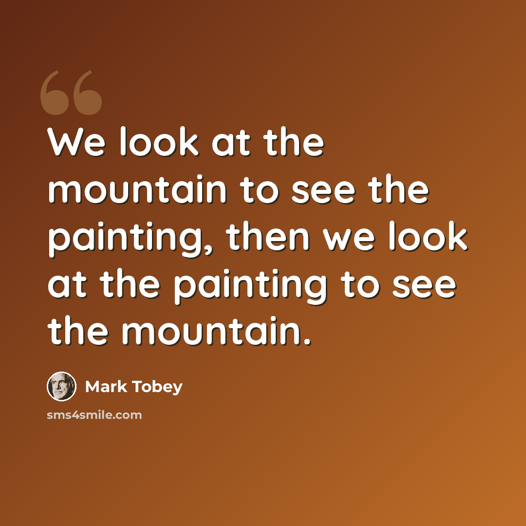 “We look at the mountain to see the painting, then we look at the painting to see the mountain.” quote by Mark Tobey