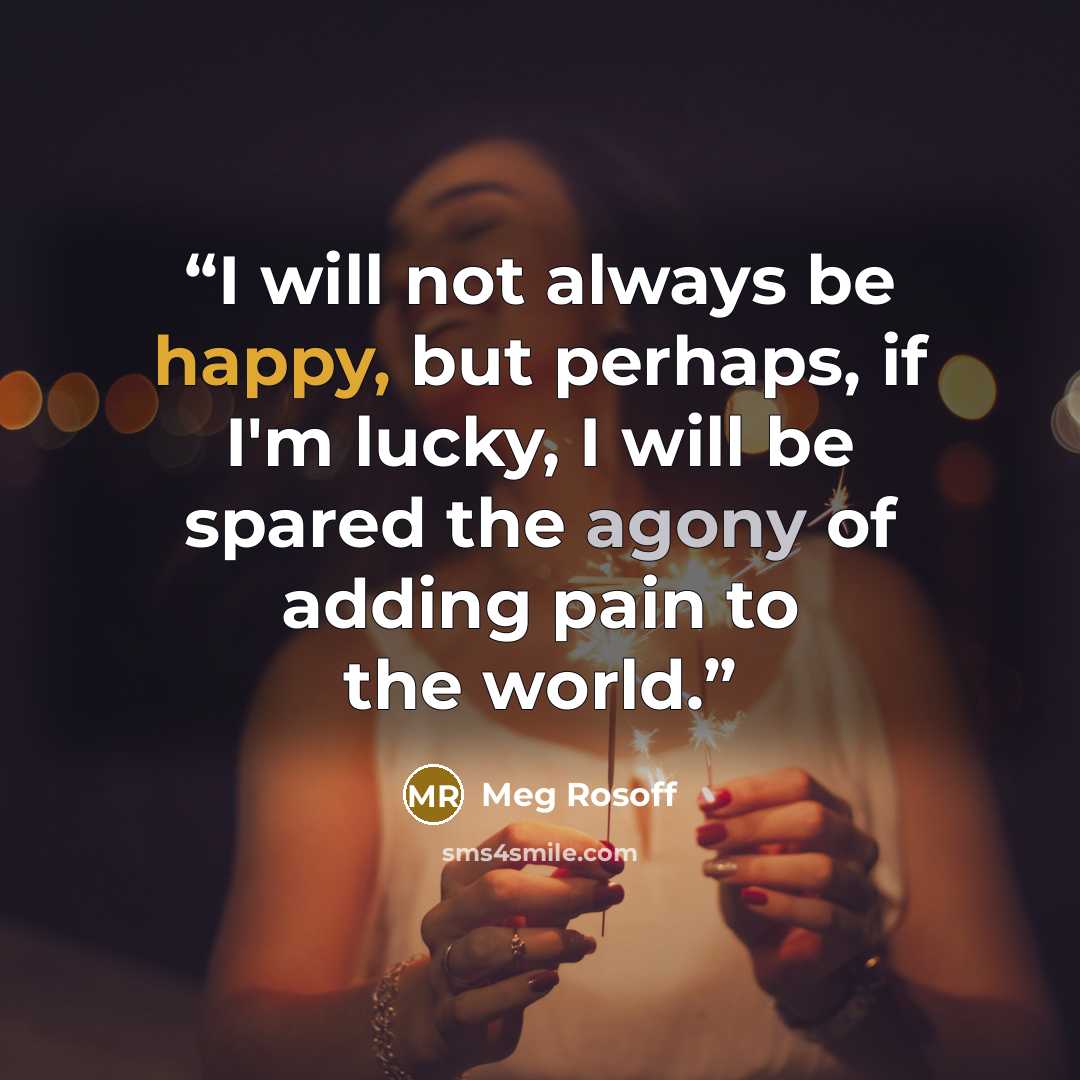 “I will not always be happy, but perhaps, if I'm lucky, I will be spared the agony of adding pain to the world.” quote by Meg Rosoff
