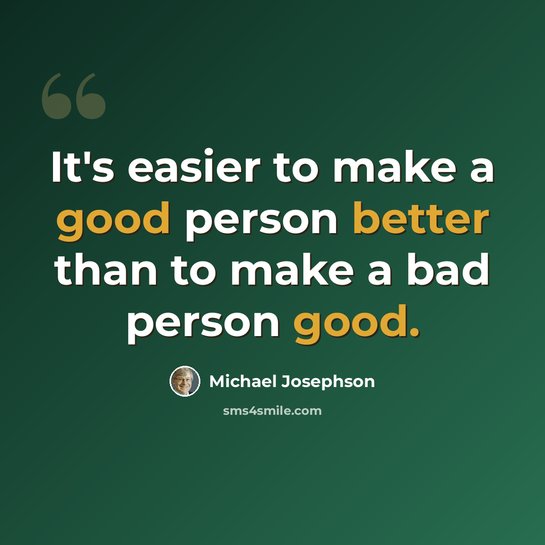 “It's easier to make a good person better than to make a bad person good.” quote by Michael Josephson