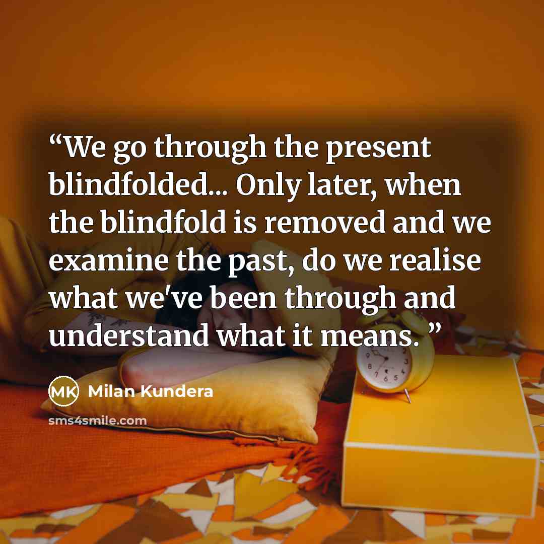 “We go through the present blindfolded... Only later, when the blindfold is removed and we examine the past, do we realise what we've been through and understand what it means.” quote by Milan Kundera