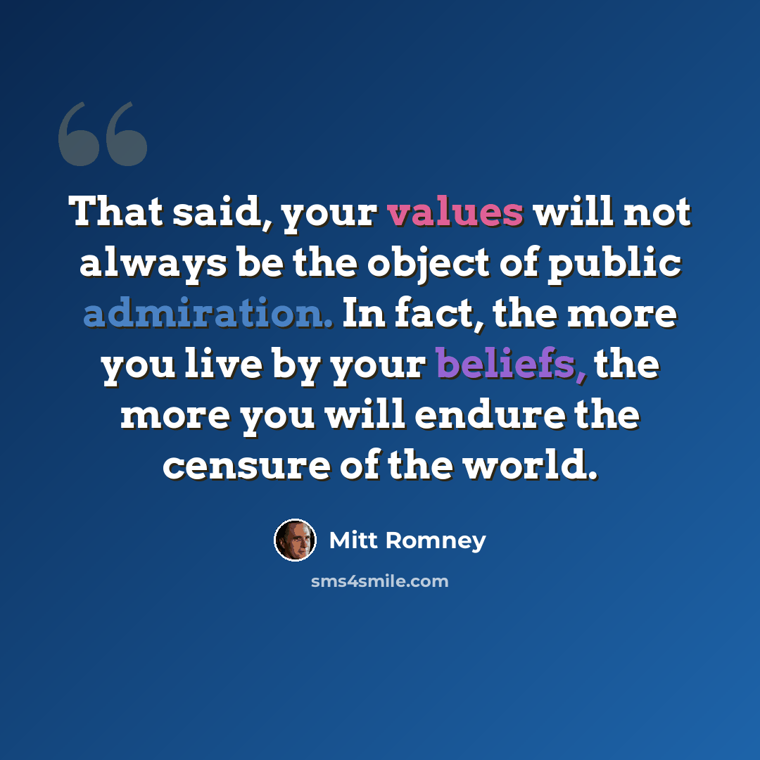 “That said, your values will not always be the object of public admiration. In fact, the more you live by your beliefs, the more you will endure the censure of the world.” quote by Mitt Romney