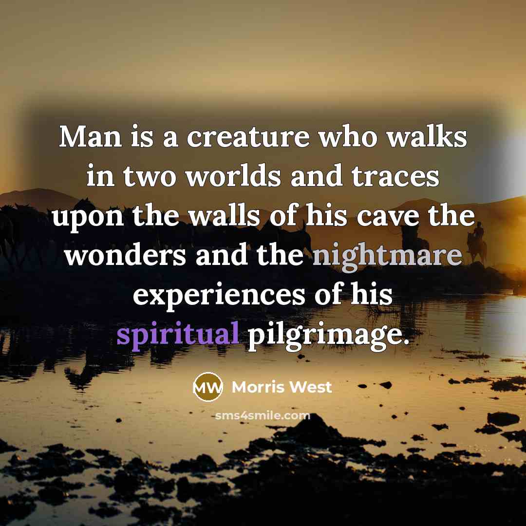 “Man is a creature who walks in two worlds and traces upon the walls of his cave the wonders and the nightmare experiences of his spiritual pilgrimage.” quote by Morris West