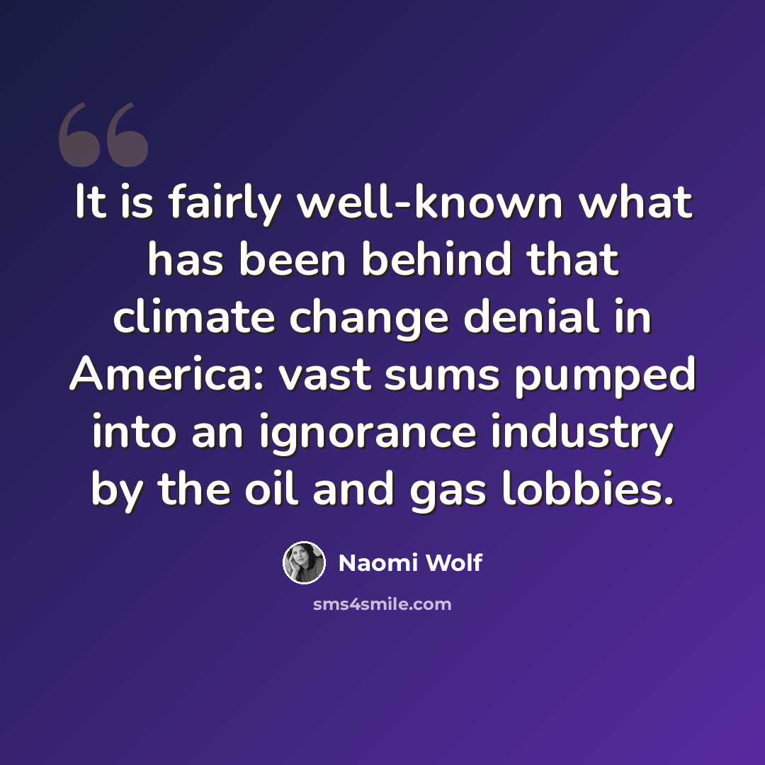 “It is fairly well-known what has been behind that climate change denial in America: vast sums pumped into an ignorance industry by the oil and gas lobbies.” quote by Naomi Wolf