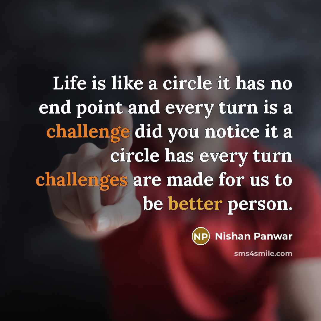 “Life is like a circle it has no end point and every turn is a challenge did you notice it a circle has every turn challenges are made for us to be better person.” quote by Nishan Panwar