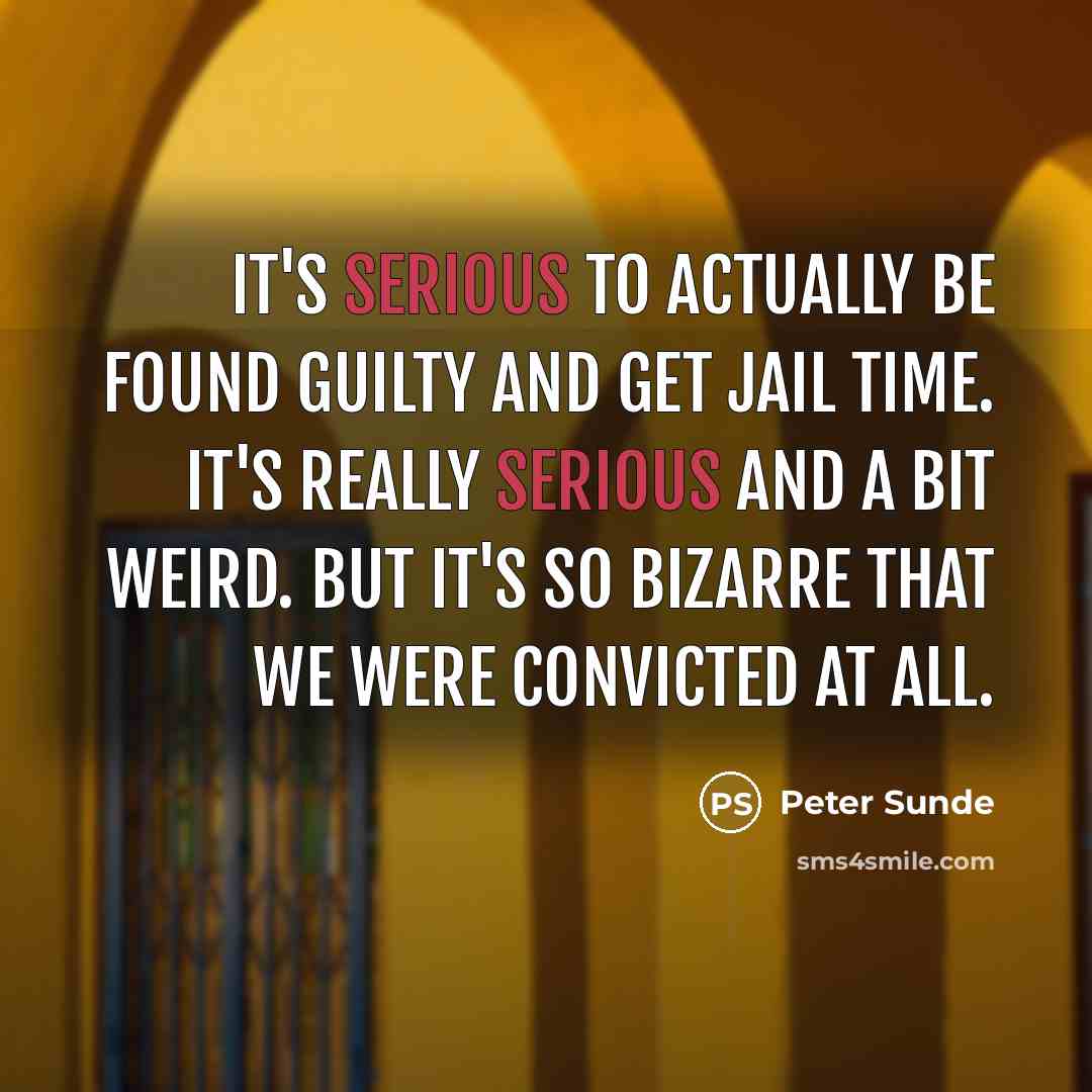 “It's serious to actually be found guilty and get jail time. It's really serious and a bit weird. But it's so bizarre that we were convicted at all.” quote by Peter Sunde