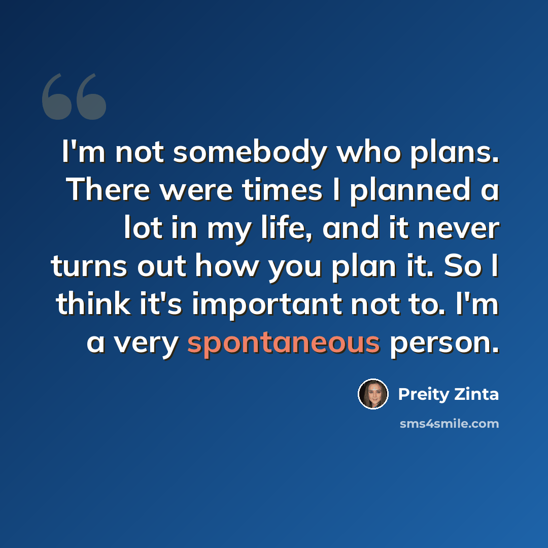 “I'm not somebody who plans. There were times I planned a lot in my life, and it never turns out how you plan it. So I think it's important not to. I'm a very spontaneous person.” quote by Preity Zinta