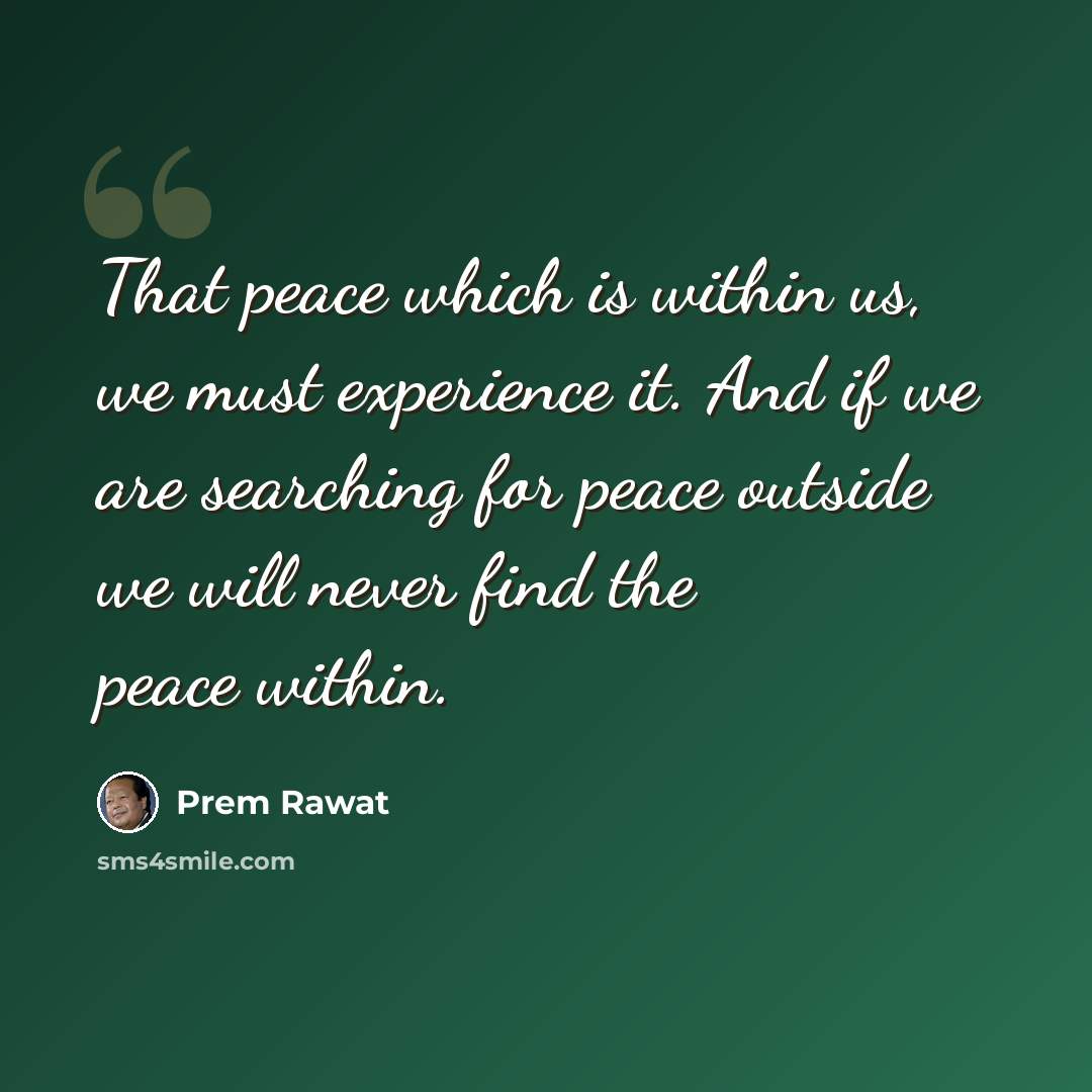 “That peace which is within us, we must experience it. And if we are searching for peace outside we will never find the peace within.” quote by Prem Rawat