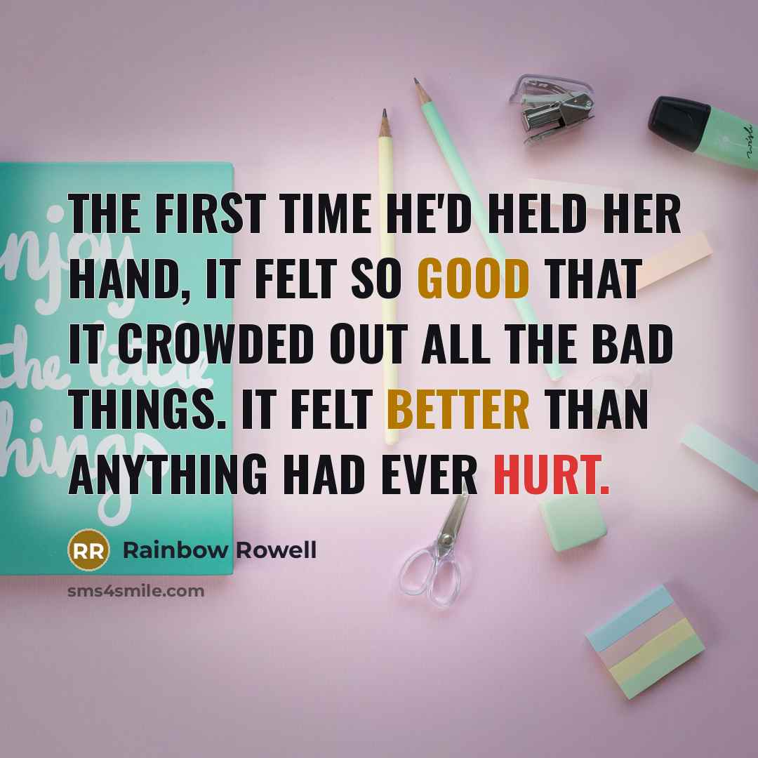 “The first time he'd held her hand, it felt so good that it crowded out all the bad things. It felt better than anything had ever hurt.” quote by Rainbow Rowell