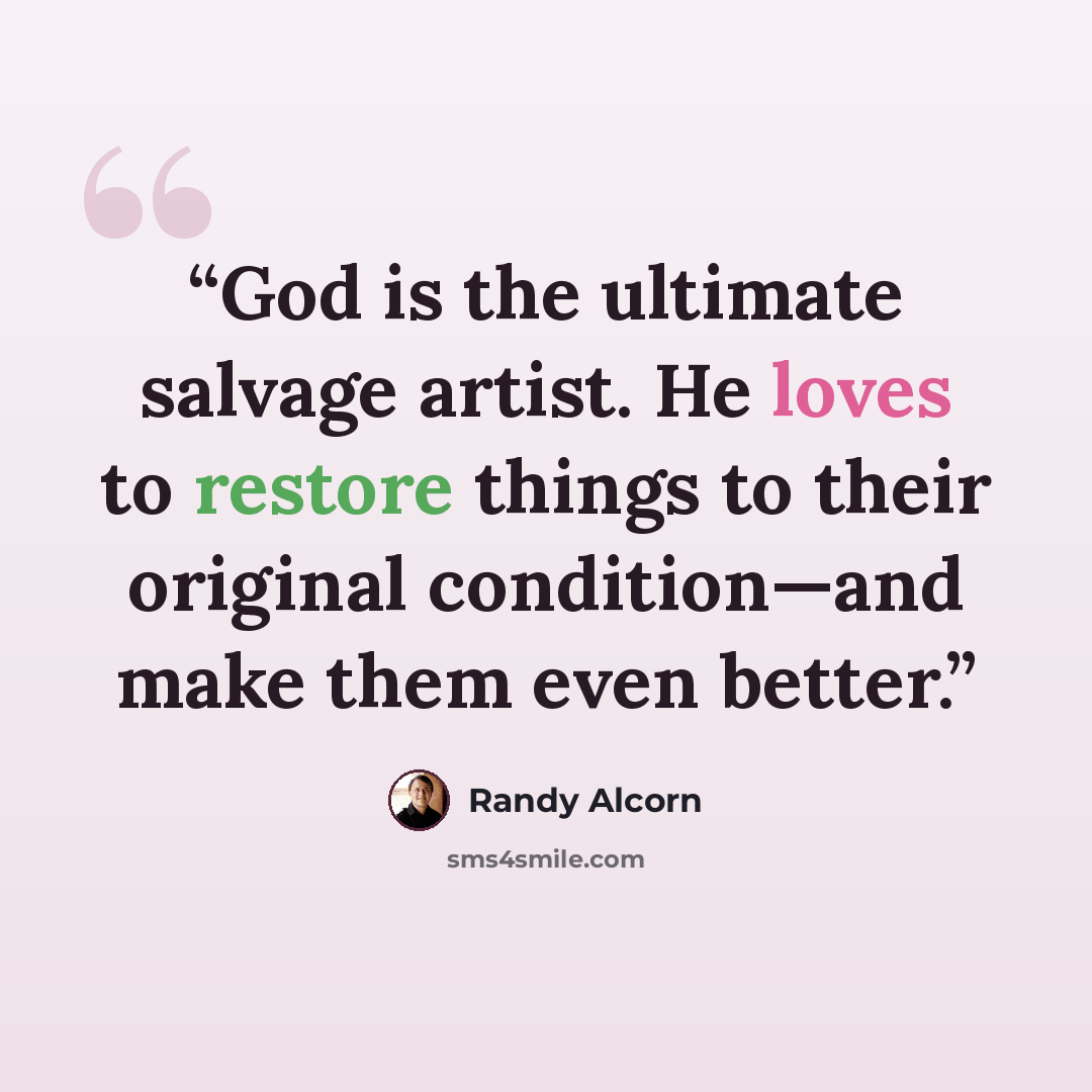 “God is the ultimate salvage artist. He loves to restore things to their original condition—and make them even better.” quote by Randy Alcorn