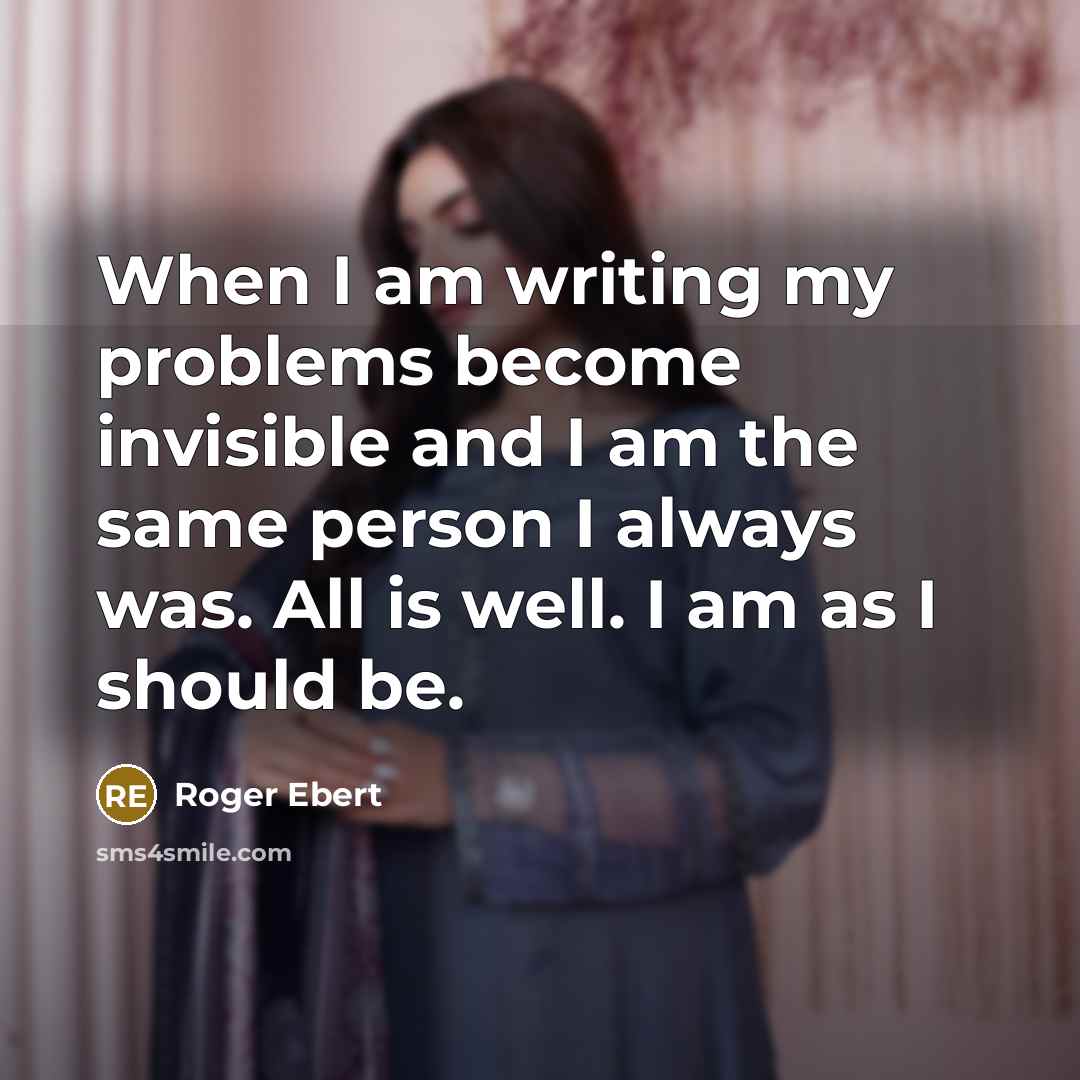 “When I am writing my problems become invisible and I am the same person I always was. All is well. I am as I should be.” quote by Roger Ebert
