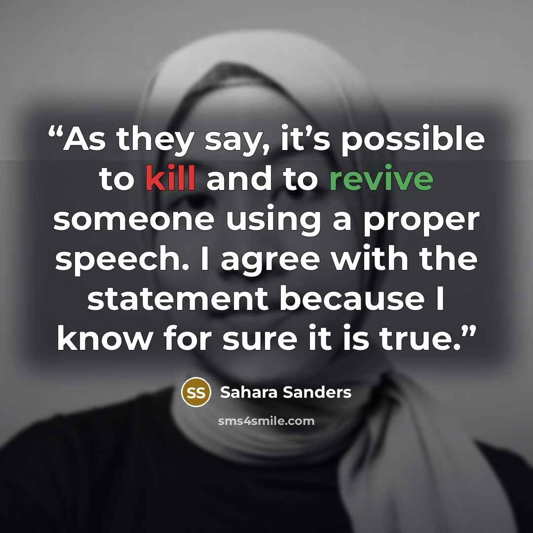 “As they say, it’s possible to kill and to revive someone using a proper speech. I agree with the statement because I know for sure it is true.” quote by Sahara Sanders