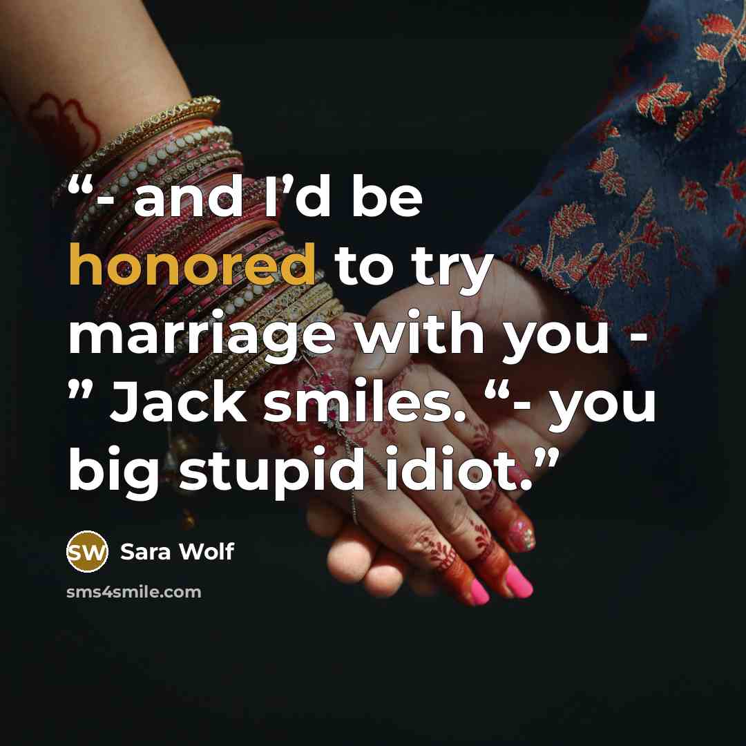 “- and I’d be honored to try marriage with you - ” Jack smiles. “- you big stupid idiot.” quote by Sara Wolf