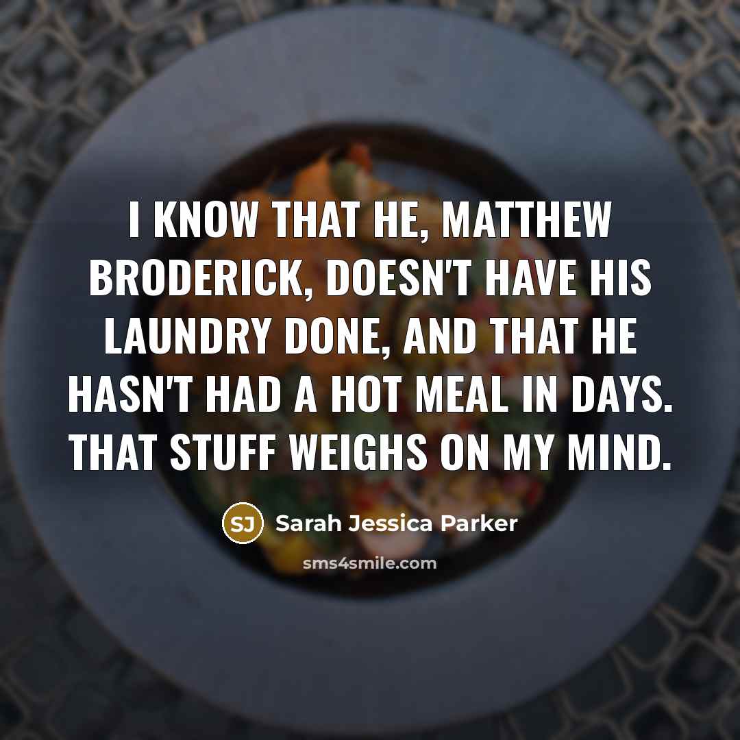 “I know that he, Matthew Broderick, doesn't have his laundry done, and that he hasn't had a hot meal in days. That stuff weighs on my mind.” quote by Sarah Jessica Parker