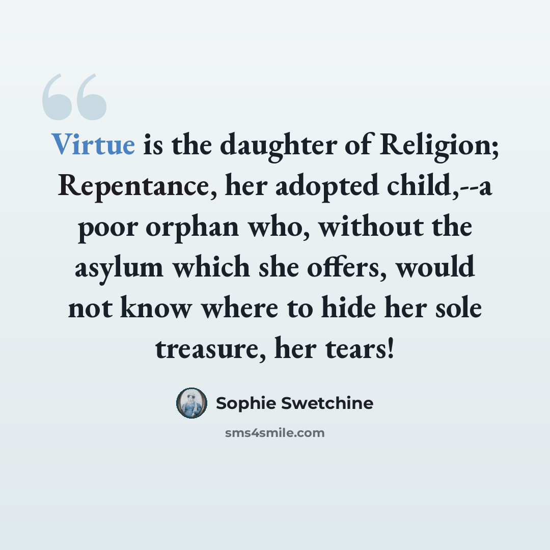 “Virtue is the daughter of Religion; Repentance, her adopted child,--a poor orphan who, without the asylum which she offers, would not know where to hide her sole treasure, her tears!” quote by Sophie Swetchine