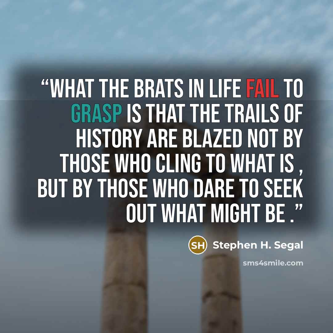 “What the brats in life fail to grasp is that the trails of history are blazed not by those who cling to what is , but by those who dare to seek out what might be .” quote by Stephen H. Segal