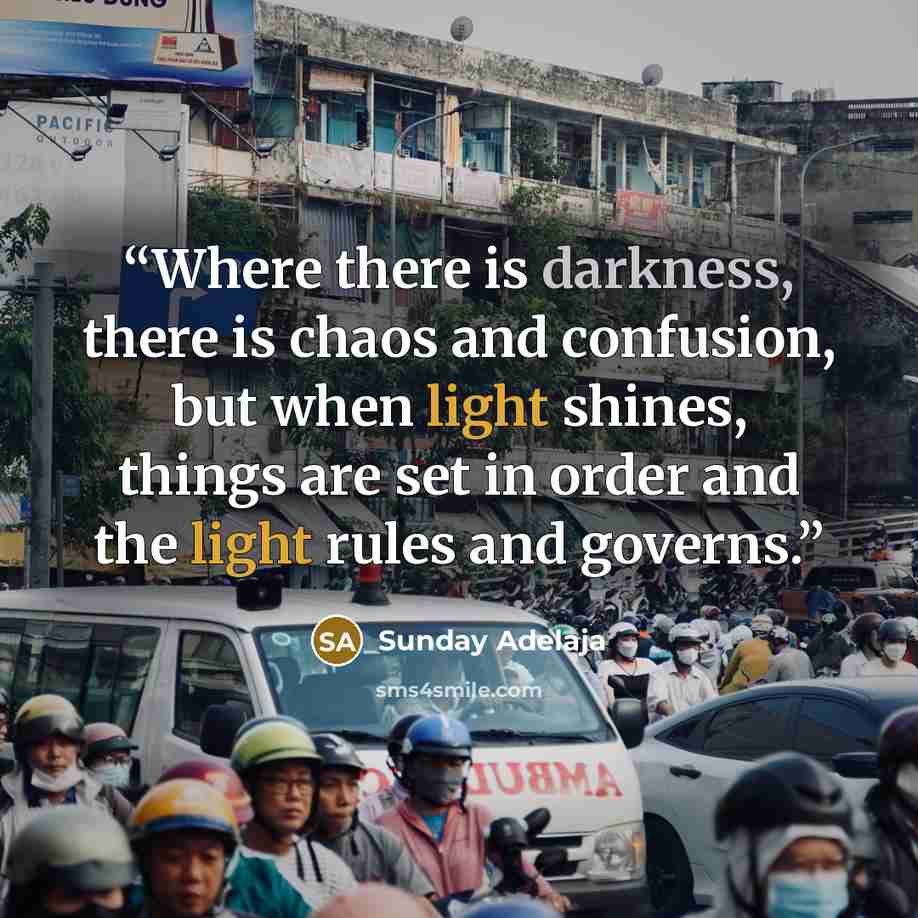 “Where there is darkness, there is chaos and confusion, but when light shines, things are set in order and the light rules and governs.” quote by Sunday Adelaja