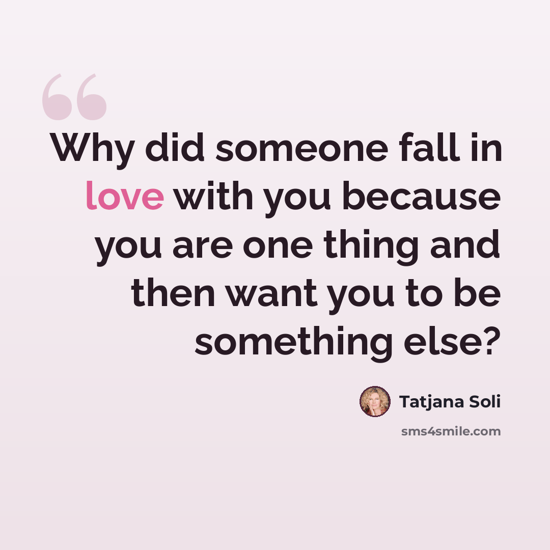 “Why did someone fall in love with you because you are one thing and then want you to be something else?” quote by Tatjana Soli
