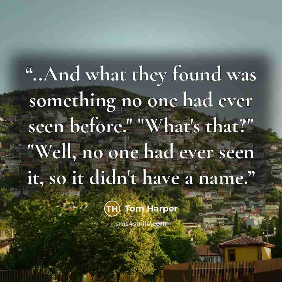 “..And what they found was something no one had ever seen before." "What's that?" "Well, no one had ever seen it, so it didn't have a name.” quote by Tom Harper
