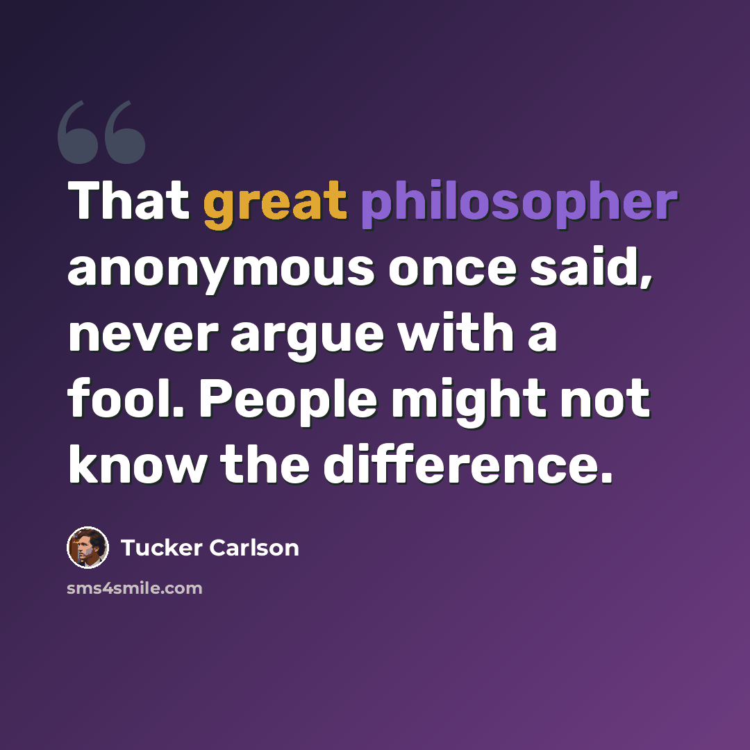 “That great philosopher anonymous once said, never argue with a fool. People might not know the difference.” quote by Tucker Carlson
