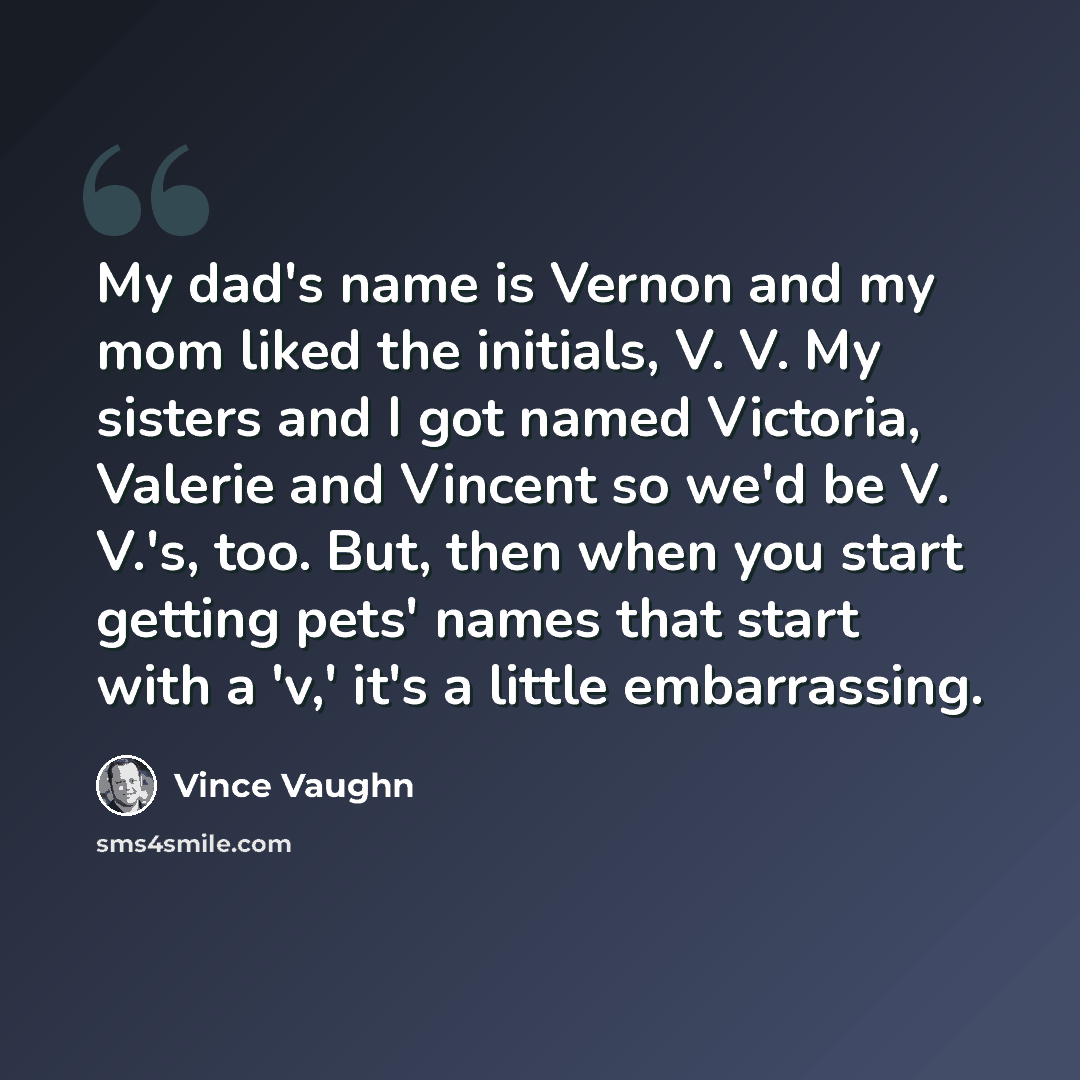 “My dad's name is Vernon and my mom liked the initials, V. V. My sisters and I got named Victoria, Valerie and Vincent so we'd be V. V.'s, too. But, then when you start getting pets' names that start with a 'v,' it's a little embarrassing.” quote by Vince Vaughn