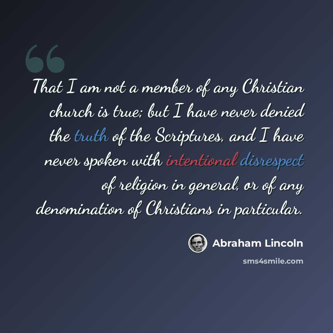 “That I am not a member of any Christian church is true; but I have never denied the truth of the Scriptures, and I have never spoken with intentional disrespect of religion in general, or of any denomination of Christians in particular.” quote by Abraham Lincoln