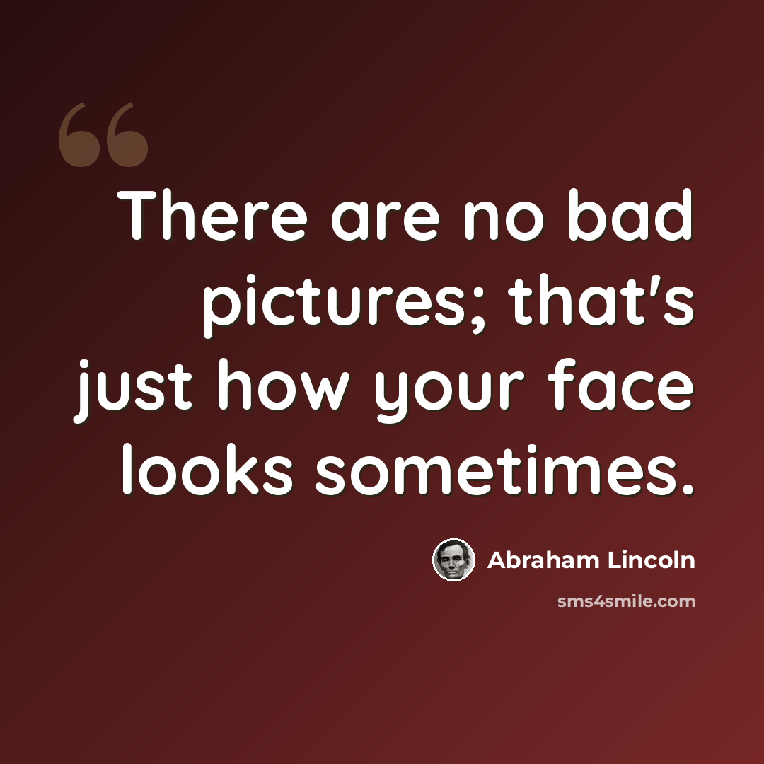 “There are no bad pictures; that's just how your face looks sometimes.” quote by Abraham Lincoln