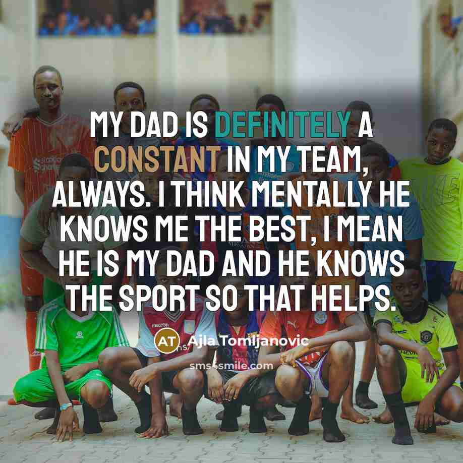 “My dad is definitely a constant in my team, always. I think mentally he knows me the best, I mean he is my dad and he knows the sport so that helps.” quote by Ajla Tomljanovic