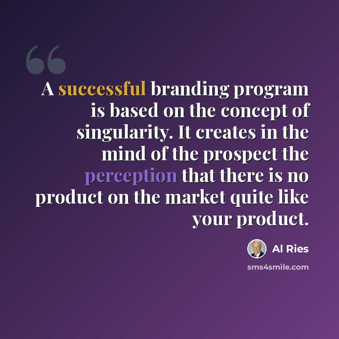 “A successful branding program is based on the concept of singularity. It creates in the mind of the prospect the perception that there is no product on the market quite like your product.” quote by Al Ries