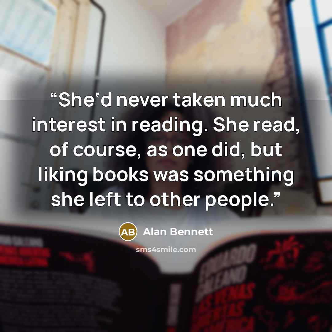 “She‘d never taken much interest in reading. She read, of course, as one did, but liking books was something she left to other people.” quote by Alan Bennett