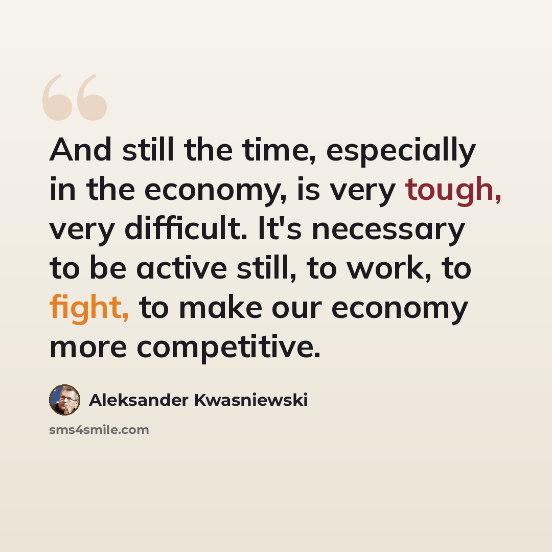 “And still the time, especially in the economy, is very tough, very difficult. It's necessary to be active still, to work, to fight, to make our economy more competitive.” quote by Aleksander Kwasniewski