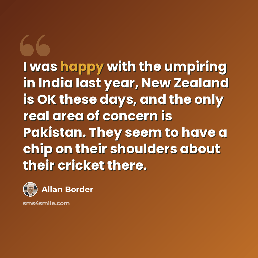 “I was happy with the umpiring in India last year, New Zealand is OK these days, and the only real area of concern is Pakistan. They seem to have a chip on their shoulders about their cricket there.” quote by Allan Border