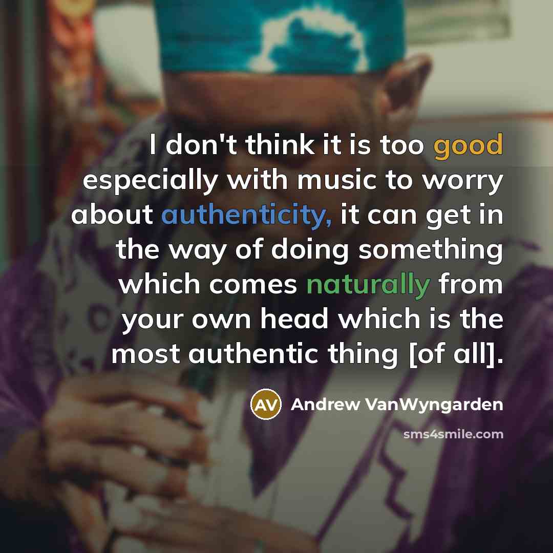 “I don't think it is too good especially with music to worry about authenticity, it can get in the way of doing something which comes naturally from your own head which is the most authentic thing [of all].” quote by Andrew VanWyngarden