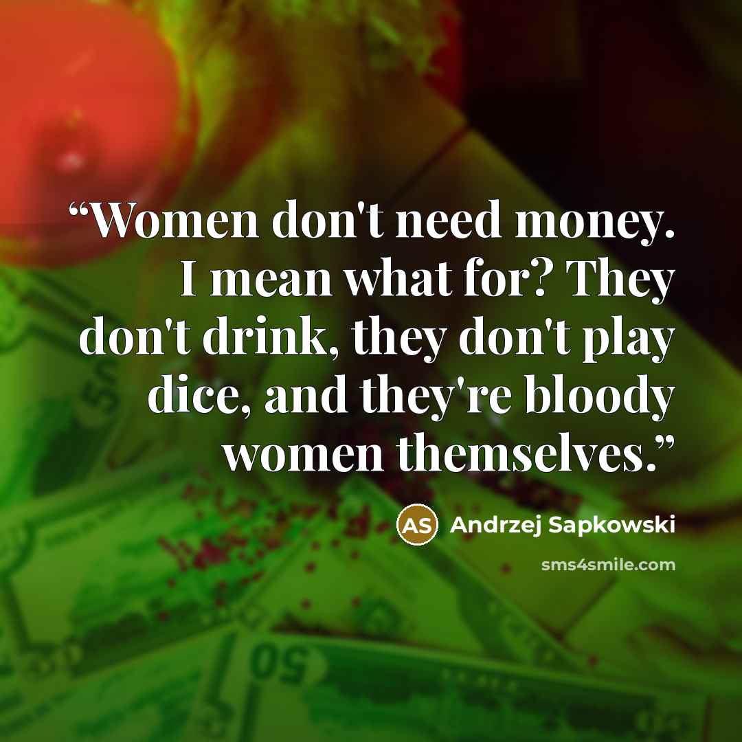 “Women don't need money. I mean what for? They don't drink, they don't play dice, and they're bloody women themselves.” quote by Andrzej Sapkowski