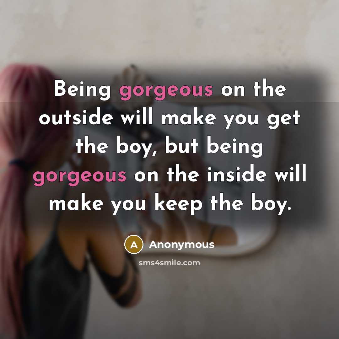 “Being gorgeous on the outside will make you get the boy, but being gorgeous on the inside will make you keep the boy.” quote by Anonymous