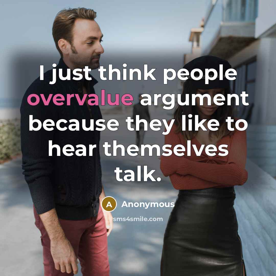 “I just think people overvalue argument because they like to hear themselves talk.” quote by Anonymous