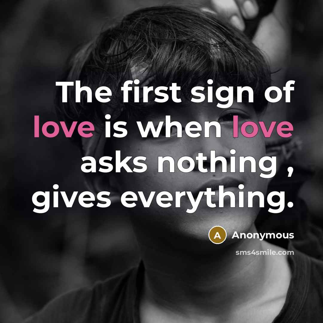 “The first sign of love is when love asks nothing , gives everything.” quote by Anonymous