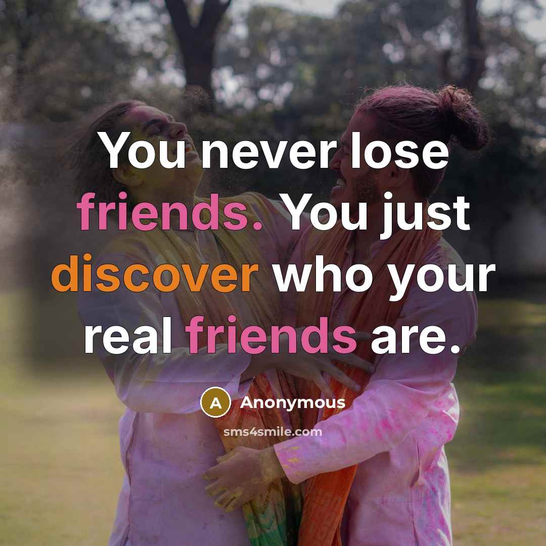 “You never lose friends. You just discover who your real friends are.” quote by Anonymous