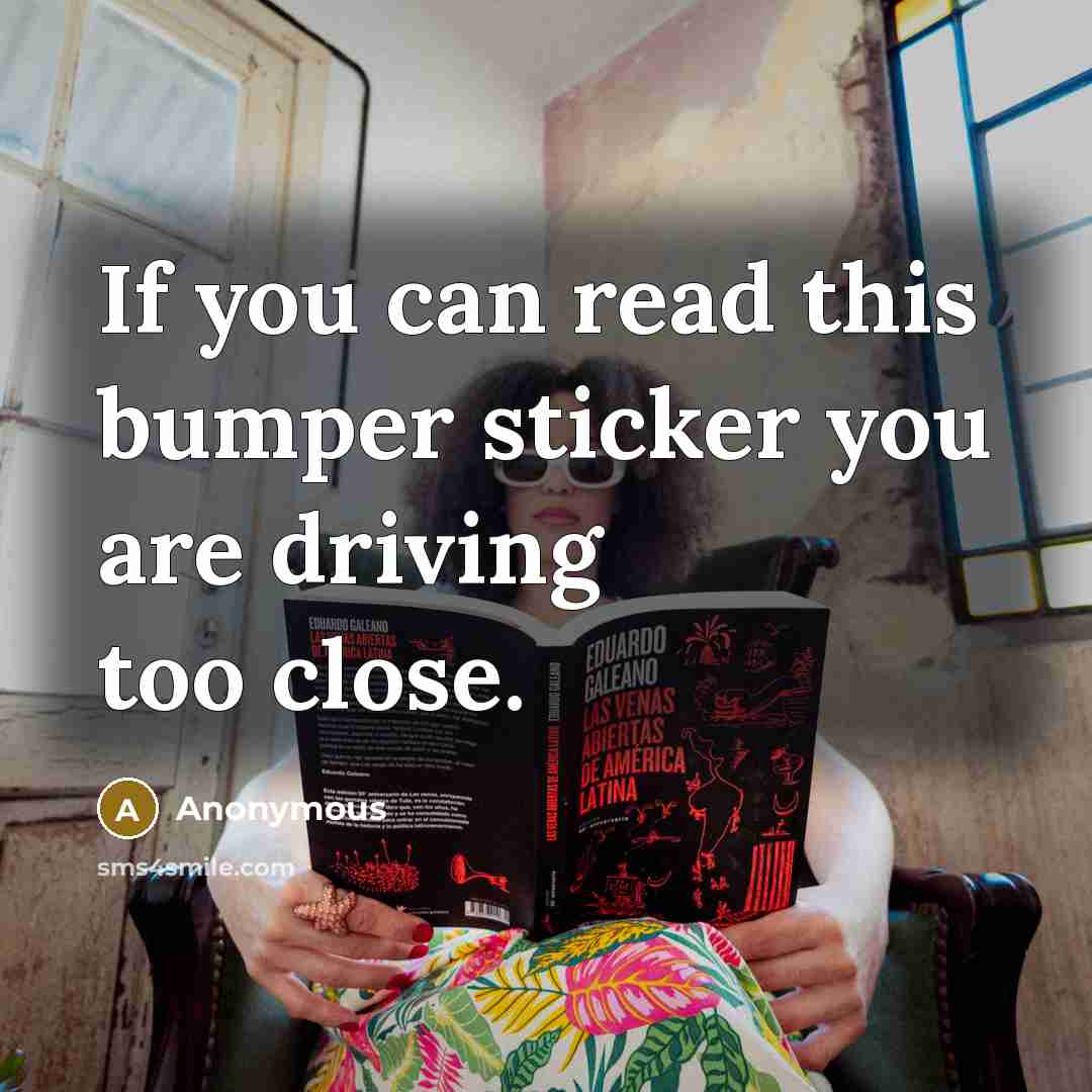 “If you can read this bumper sticker you are driving too close.” quote by Anonymous
