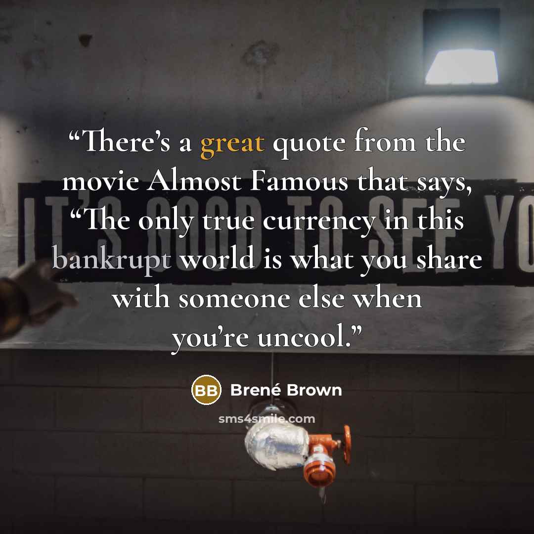 “There’s a great quote from the movie Almost Famous that says, “The only true currency in this bankrupt world is what you share with someone else when you’re uncool.” quote by Brené Brown