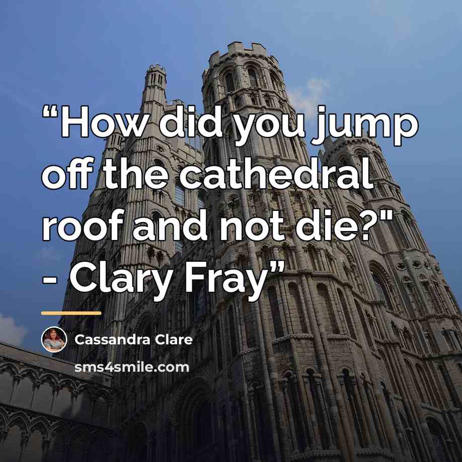 “How did you jump off the cathedral roof and not die?" - Clary Fray” quote by Cassandra Clare