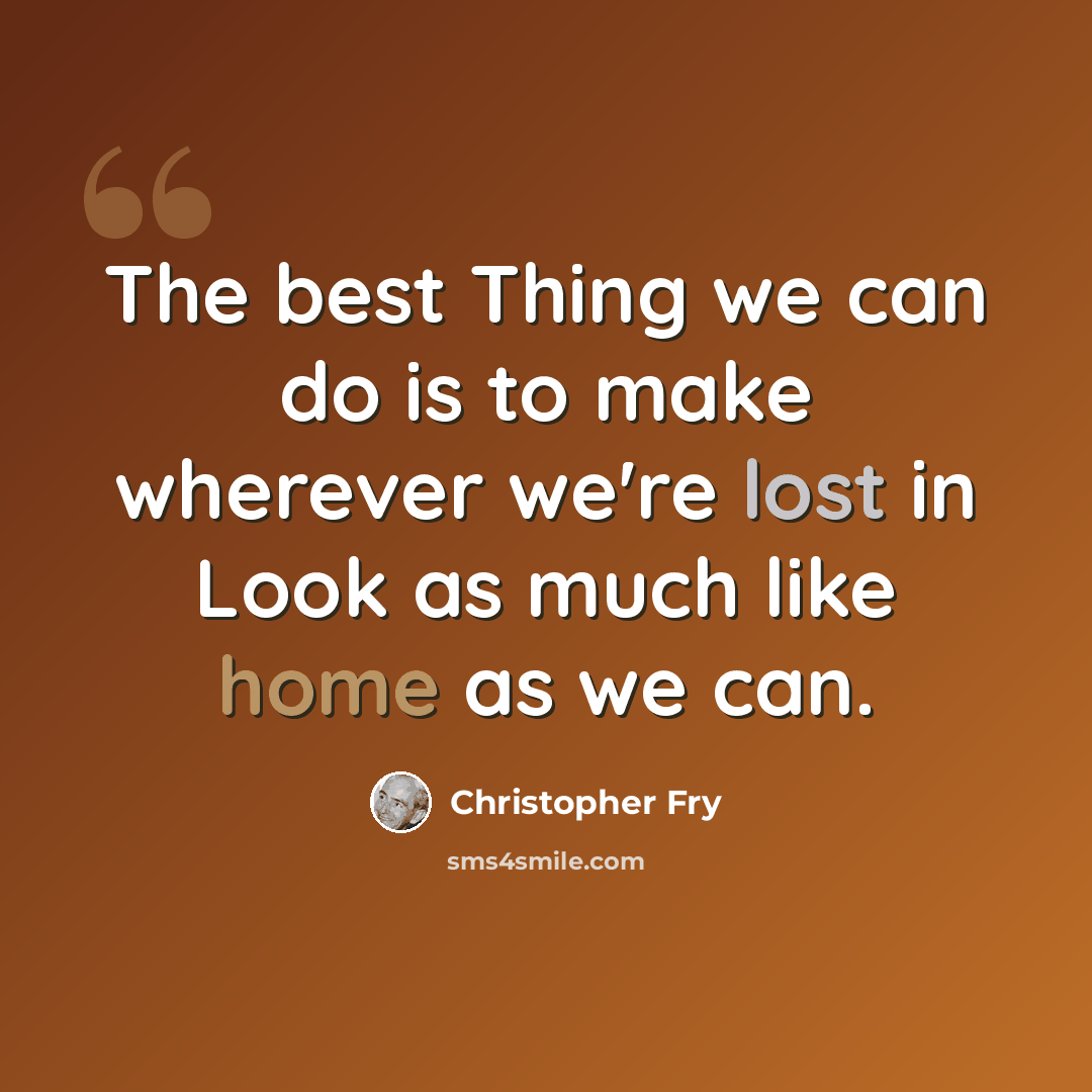 “The best Thing we can do is to make wherever we're lost in Look as much like home as we can.” quote by Christopher Fry