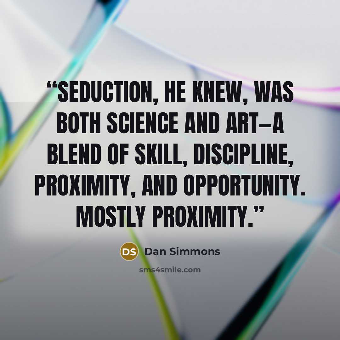 “Seduction, he knew, was both science and art—a blend of skill, discipline, proximity, and opportunity. Mostly proximity.” quote by Dan Simmons