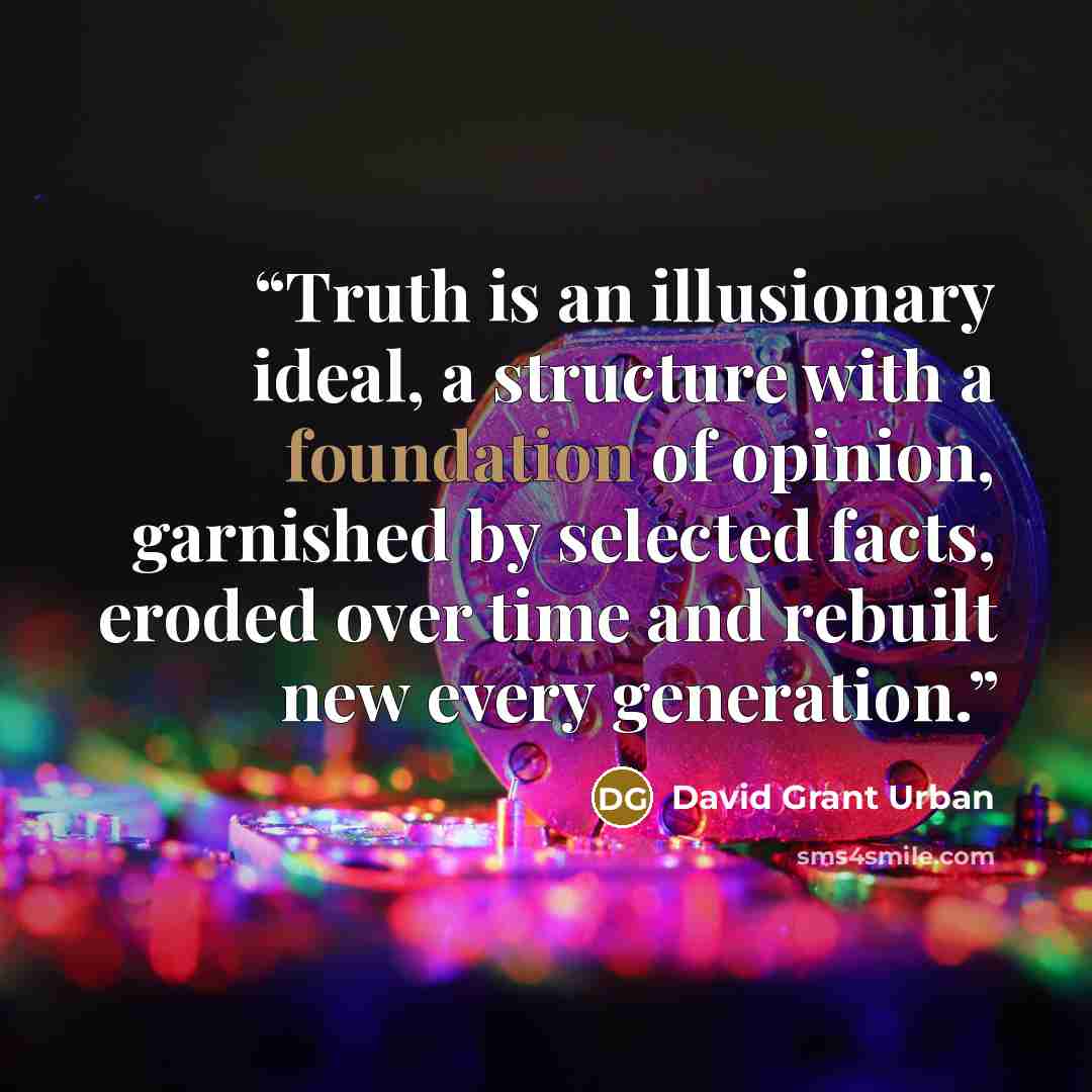 “Truth is an illusionary ideal, a structure with a foundation of opinion, garnished by selected facts, eroded over time and rebuilt new every generation.” quote by David Grant Urban