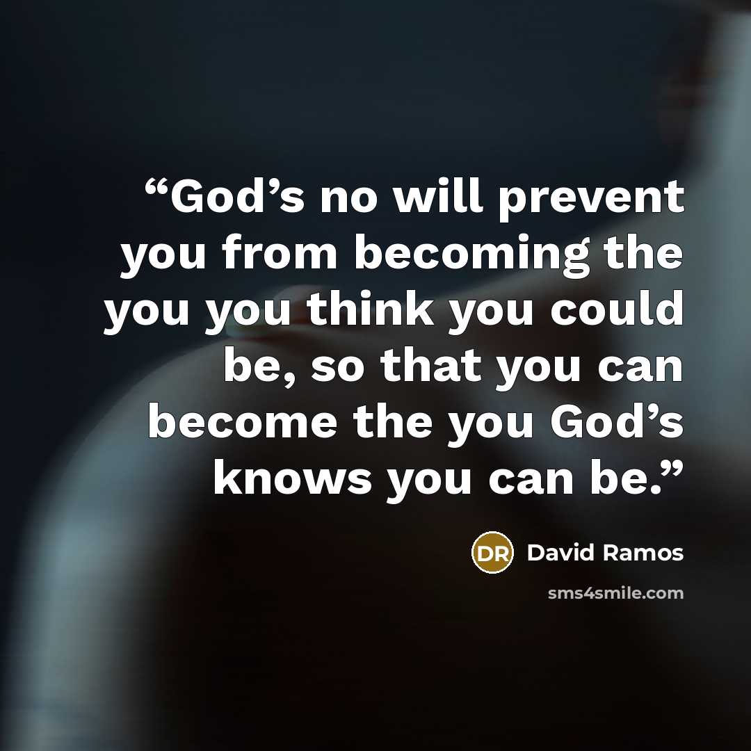 “God’s no will prevent you from becoming the you you think you could be, so that you can become the you God’s knows you can be.” quote by David Ramos