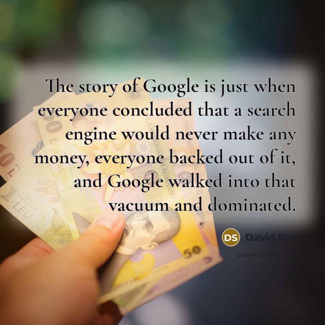 “The story of Google is just when everyone concluded that a search engine would never make any money, everyone backed out of it, and Google walked into that vacuum and dominated.” quote by David Sze