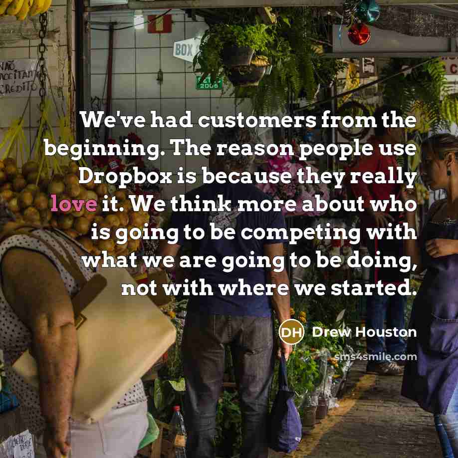 “We've had customers from the beginning. The reason people use Dropbox is because they really love it. We think more about who is going to be competing with what we are going to be doing, not with where we started.” quote by Drew Houston